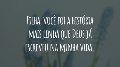 Filha, você foi a história mais linda que Deus já escreveu na minha vida.