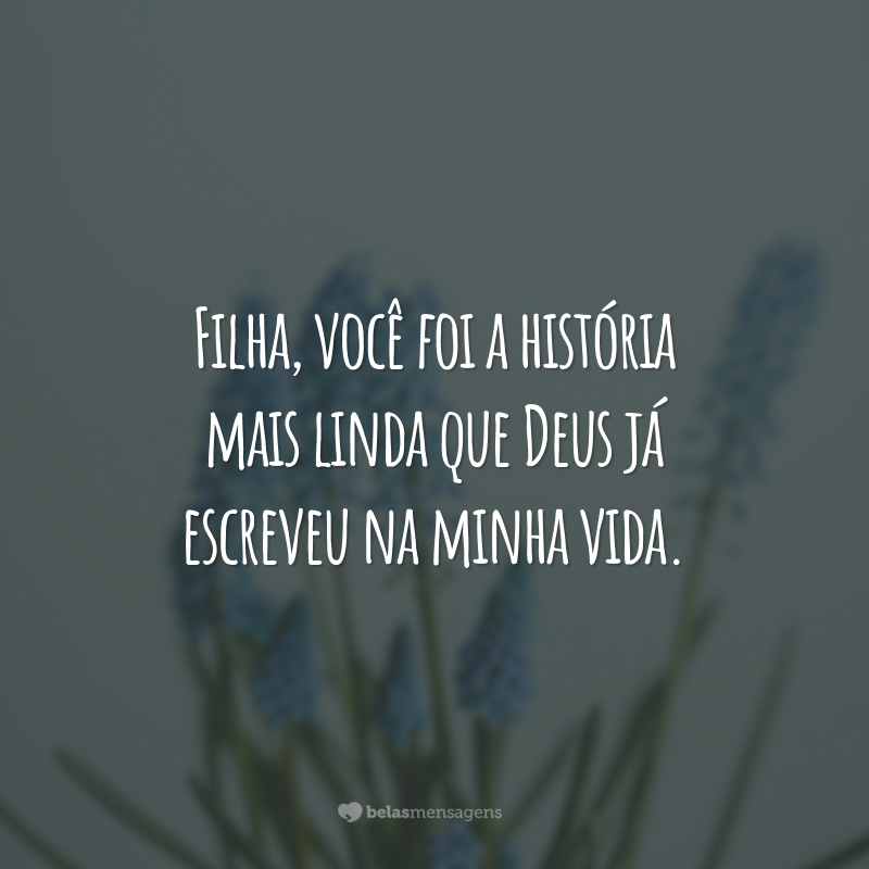 Filha, você foi a história mais linda que Deus já escreveu na minha vida.