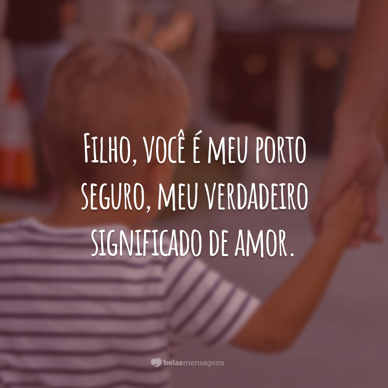 Filho, você é meu porto seguro, meu verdadeiro significado de amor.