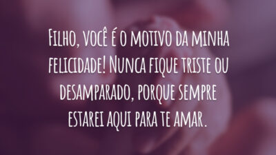 Filho, você é o motivo da minha felicidade! Nunca fique triste ou desamparado, porque sempre estarei aqui para te amar.