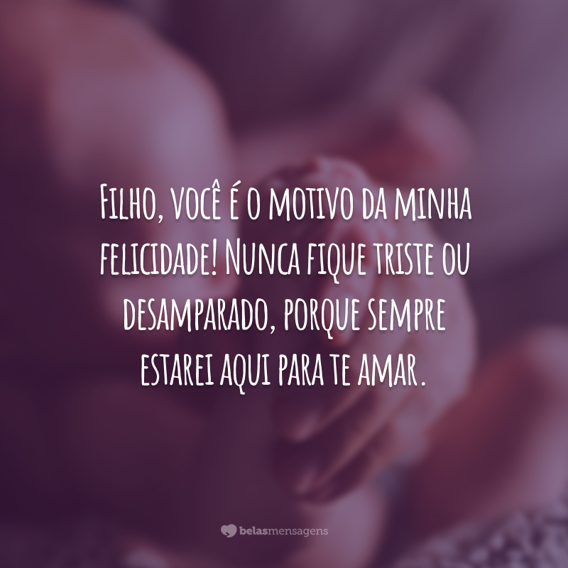 Filho, você é o motivo da minha felicidade! Nunca fique triste ou desamparado, porque sempre estarei aqui para te amar.