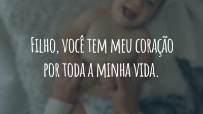 Filho, você tem meu coração por toda a minha vida.
