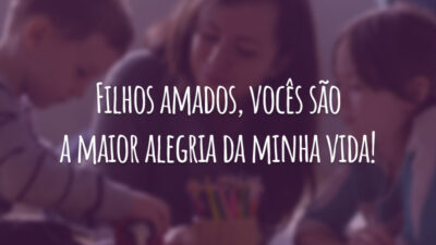 Filhos amados, vocês são a maior alegria da minha vida!