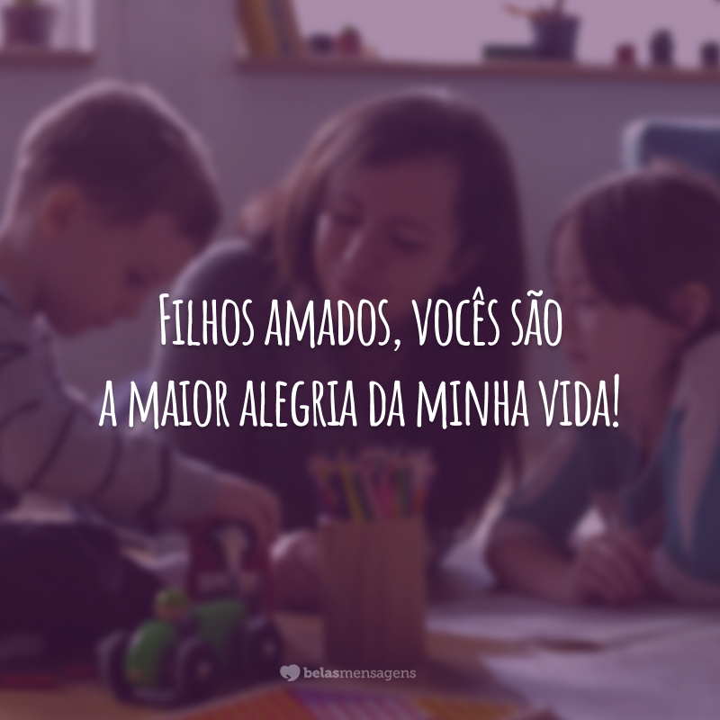 Filhos amados, vocês são a maior alegria da minha vida!