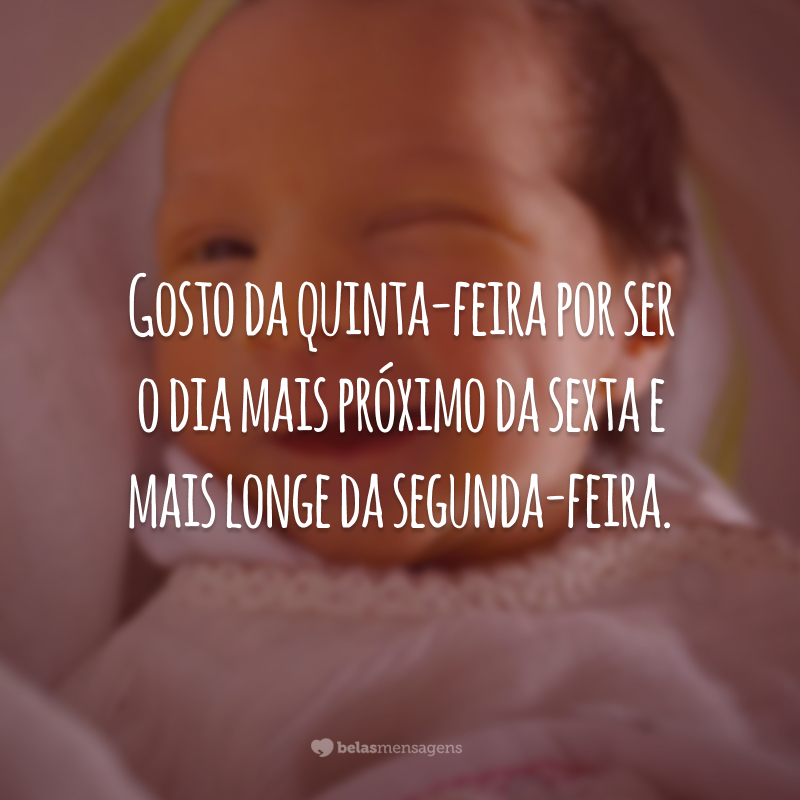 Gosto da quinta-feira por ser o dia mais próximo da sexta e mais longe da segunda-feira.