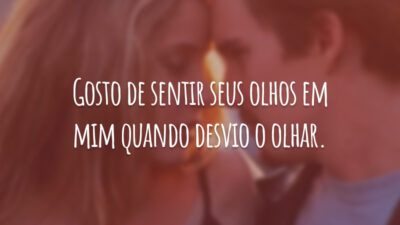 Gosto de sentir seus olhos em mim quando desvio o olhar.