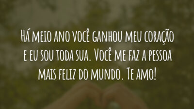 Há meio ano você ganhou meu coração e eu sou toda sua. Você me faz a pessoa mais feliz do mundo. Te amo!
