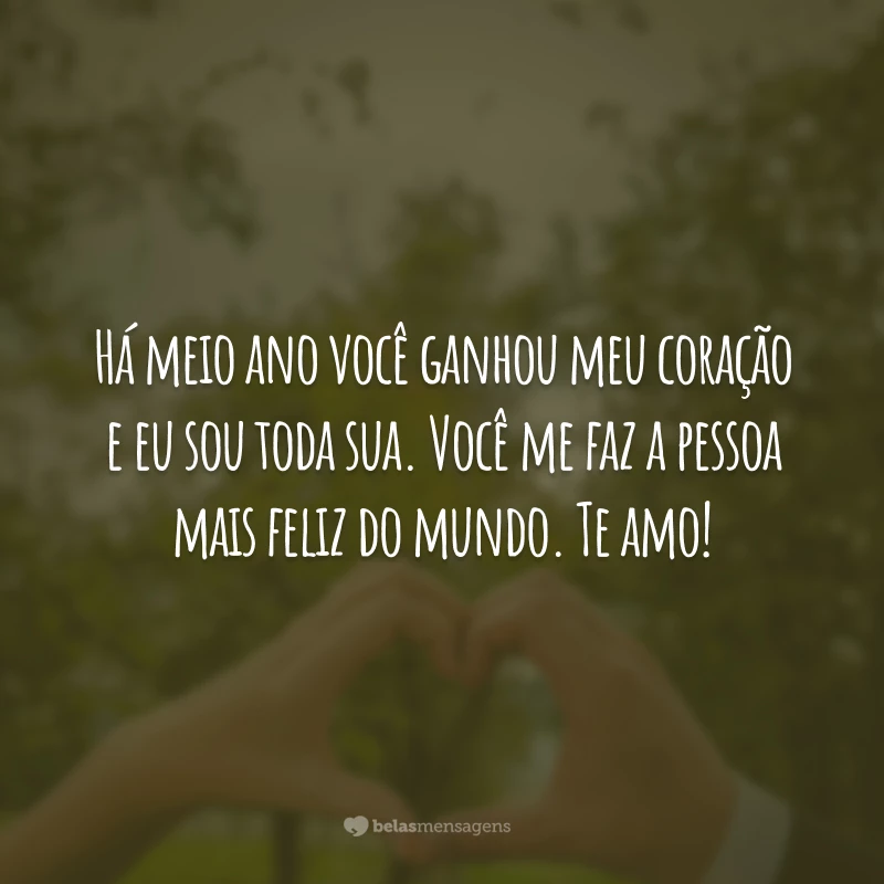 Há meio ano você ganhou meu coração e eu sou toda sua. Você me faz a pessoa mais feliz do mundo. Te amo!