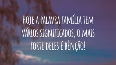 Hoje a palavra família tem vários significados, o mais forte deles é bênção!