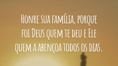 Honre sua família, porque foi Deus quem te deu e Ele quem a abençoa todos os dias.