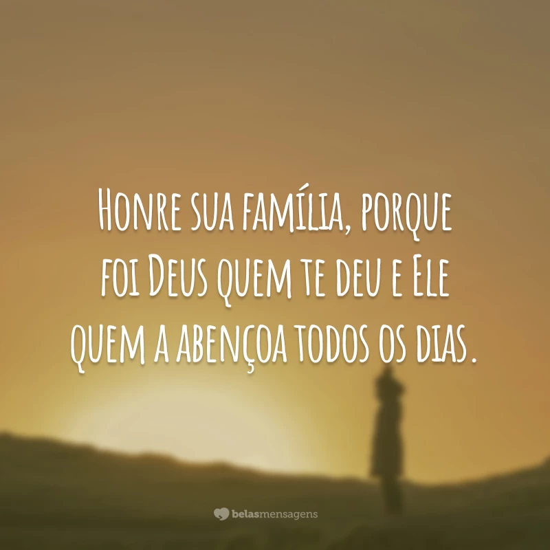 Honre sua família, porque foi Deus quem te deu e Ele quem a abençoa todos os dias.