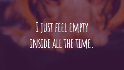 I just feel empty inside all the time.
(Eu me sinto vazio por dentro o tempo todo.)