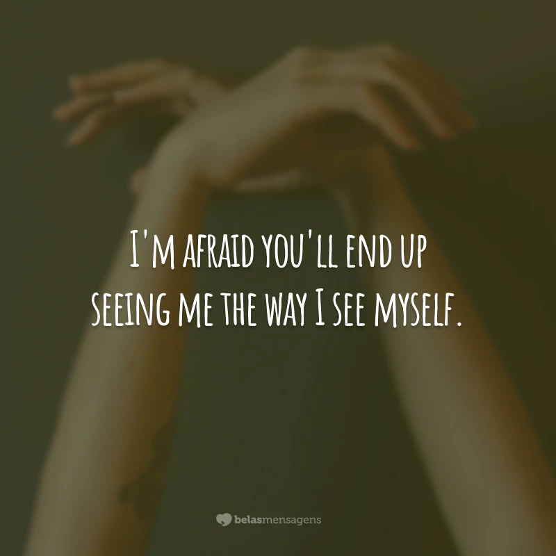 I'm afraid you'll end up seeing me the way I see myself.
(Tenho medo que você acabe me vendo do jeito que eu me vejo.)