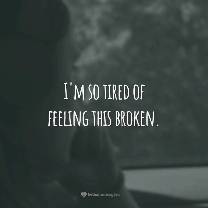 I'm so tired of feeling this broken.
(Estou tão cansado de me sentir tão quebrado.)