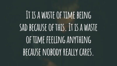 It is a waste of time being sad because of this. It is a waste of time feeling anything because nobody really cares.
(É uma perda de tempo estar triste por causa disso. É uma perda de tempo sentir alguma coisa, porque ninguém realmente se importa.)