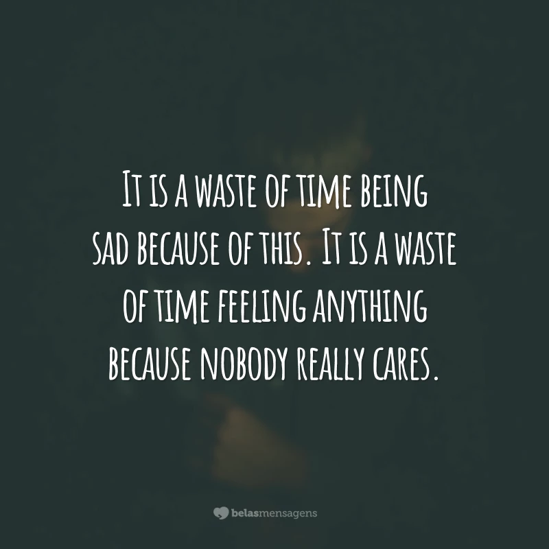 It is a waste of time being sad because of this. It is a waste of time feeling anything because nobody really cares.
(É uma perda de tempo estar triste por causa disso. É uma perda de tempo sentir alguma coisa, porque ninguém realmente se importa.)