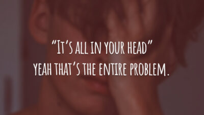 “It’s all in your head” yeah that’s the entire problem.
("Está tudo na sua cabeça", sim, esse é o problema inteiro.)