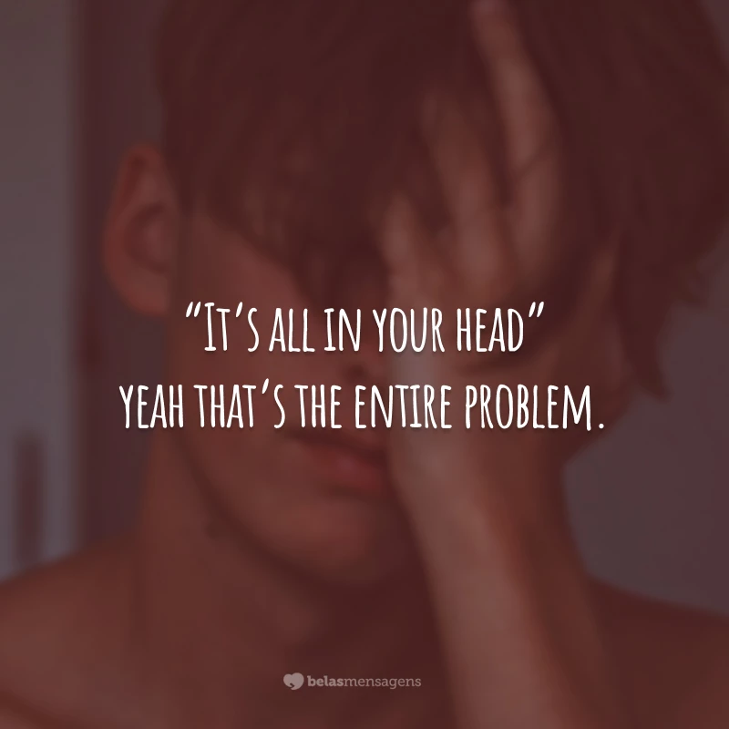 “It’s all in your head” yeah that’s the entire problem.
(