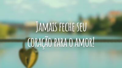 Jamais feche seu coração para o amor!