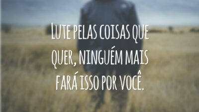 Lute pelas coisas que quer, ninguém mais fará isso por você.