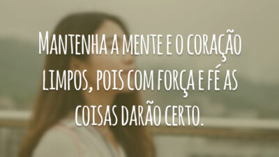 Mantenha a mente e o coração limpos, pois com força e fé as coisas darão certo.