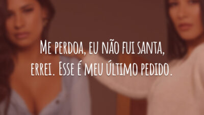 Me perdoa, eu não fui santa, errei. Esse é meu último pedido.