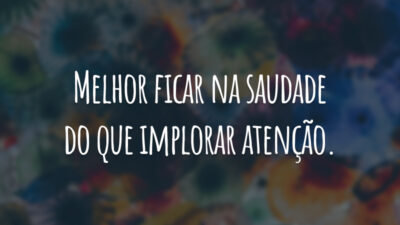 Melhor ficar na saudade do que implorar atenção.