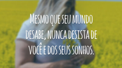 Mesmo que seu mundo desabe, nunca desista de você e dos seus sonhos.
