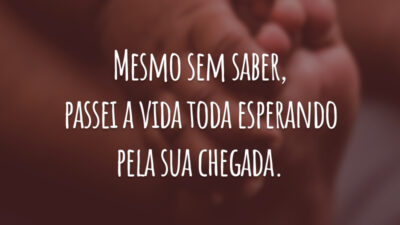Mesmo sem saber, passei a vida toda esperando pela sua chegada.