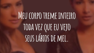 Meu corpo treme inteiro toda vez que eu vejo seus lábios de mel.