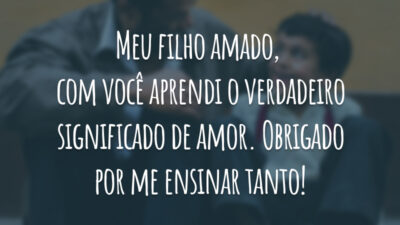 Meu filho amado, com você aprendi o verdadeiro significado de amor. Obrigado por me ensinar tanto!