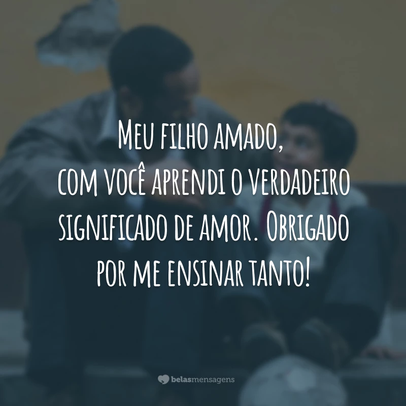 Meu filho amado, com você aprendi o verdadeiro significado de amor. Obrigado por me ensinar tanto!