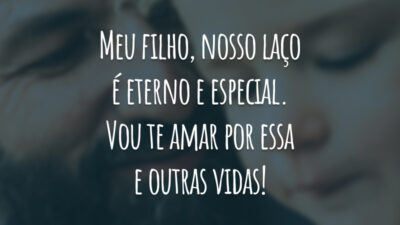 Meu filho, nosso laço é eterno e especial. Vou te amar por essa e outras vidas!