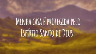 Minha casa é protegida pelo Espírito Santo de Deus.