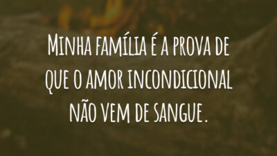 Minha família é a prova de que o amor incondicional não vem de sangue.