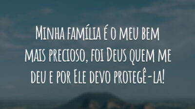 Minha família é o meu bem mais precioso, foi Deus quem me deu e por Ele devo protegê-la!