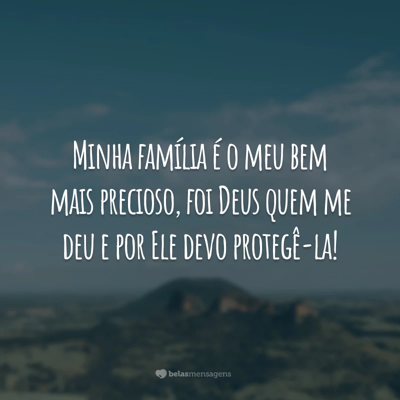 Minha família é o meu bem mais precioso, foi Deus quem me deu e por Ele devo protegê-la!