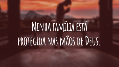 Minha família está protegida nas mãos de Deus.