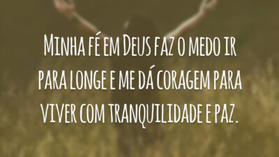 Minha fé em Deus faz o medo ir para longe e me dá coragem para viver com tranquilidade e paz.
