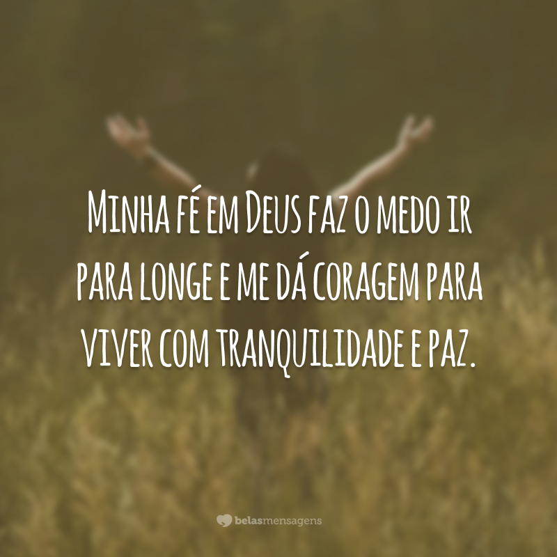 Minha fé em Deus faz o medo ir para longe e me dá coragem para viver com tranquilidade e paz.