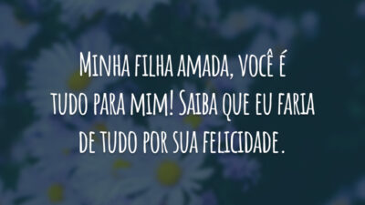 Minha filha amada, você é tudo para mim! Saiba que eu faria de tudo por sua felicidade.