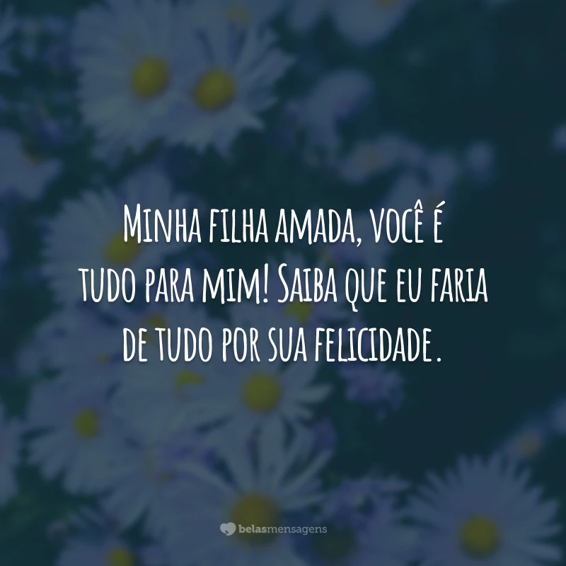 Minha filha amada, você é tudo para mim! Saiba que eu faria de tudo por sua felicidade.