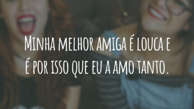 Minha melhor amiga é louca e é por isso que eu a amo tanto.