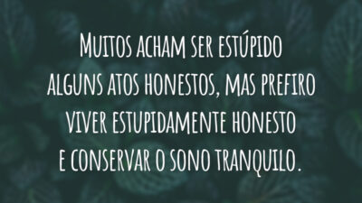 Muitos acham ser estúpido alguns atos honestos, mas prefiro viver estupidamente honesto e conservar o sono tranquilo.