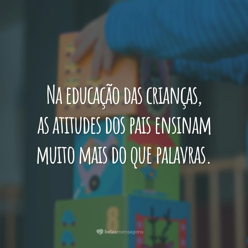 Na educação das crianças, as atitudes dos pais ensinam muito mais do que palavras.