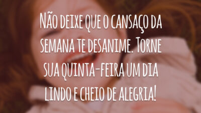 Não deixe que o cansaço da semana te desanime. Torne sua quinta-feira um dia lindo e cheio de alegria!