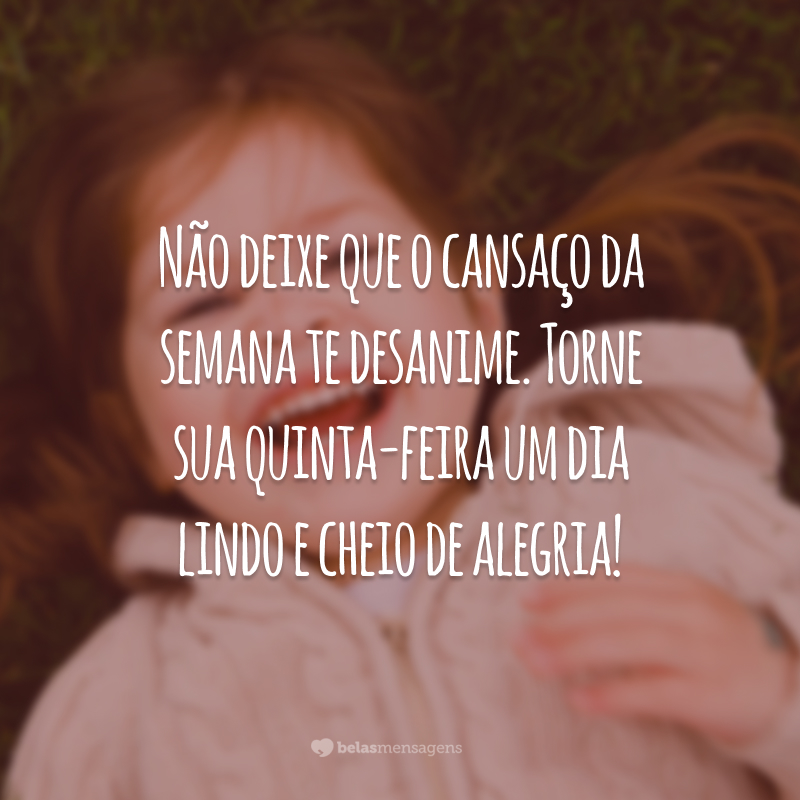 Não deixe que o cansaço da semana te desanime. Torne sua quinta-feira um dia lindo e cheio de alegria!