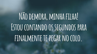 Não demora, minha filha! Estou contando os segundos para finalmente te pegar no colo.