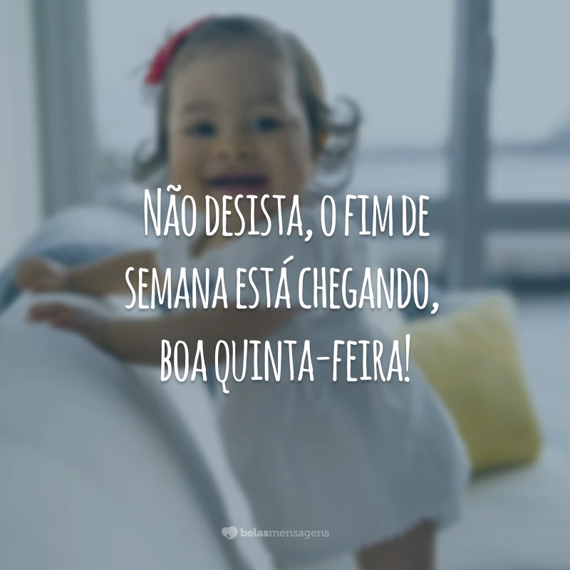 Não desista, o fim de semana está chegando, boa quinta-feira!