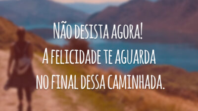 Não desista agora! A felicidade te aguarda no final dessa caminhada.